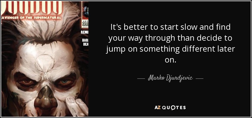 It's better to start slow and find your way through than decide to jump on something different later on. - Marko Djurdjevic