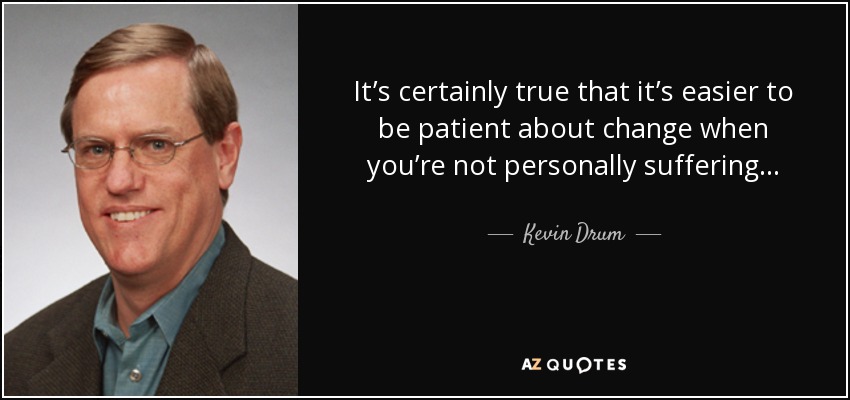 It’s certainly true that it’s easier to be patient about change when you’re not personally suffering... - Kevin Drum