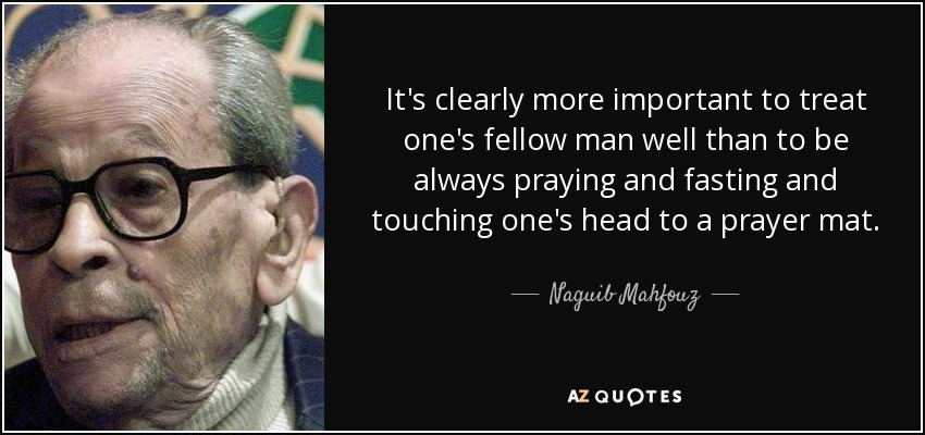 It's clearly more important to treat one's fellow man well than to be always praying and fasting and touching one's head to a prayer mat. - Naguib Mahfouz