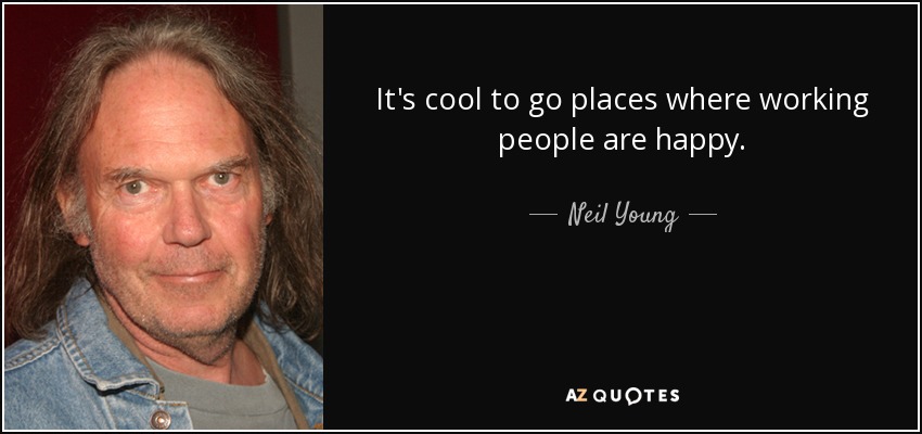 It's cool to go places where working people are happy. - Neil Young