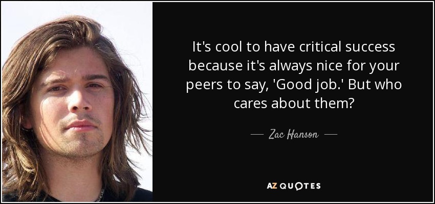 It's cool to have critical success because it's always nice for your peers to say, 'Good job.' But who cares about them? - Zac Hanson