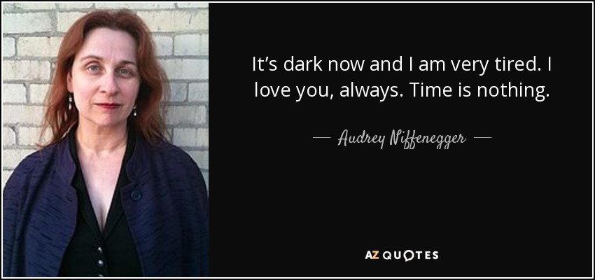 It’s dark now and I am very tired. I love you, always. Time is nothing. - Audrey Niffenegger