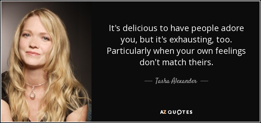 It's delicious to have people adore you, but it's exhausting, too. Particularly when your own feelings don't match theirs. - Tasha Alexander