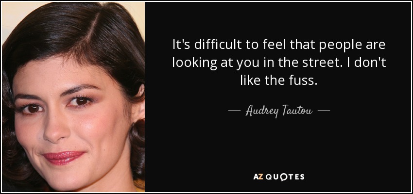 It's difficult to feel that people are looking at you in the street. I don't like the fuss. - Audrey Tautou