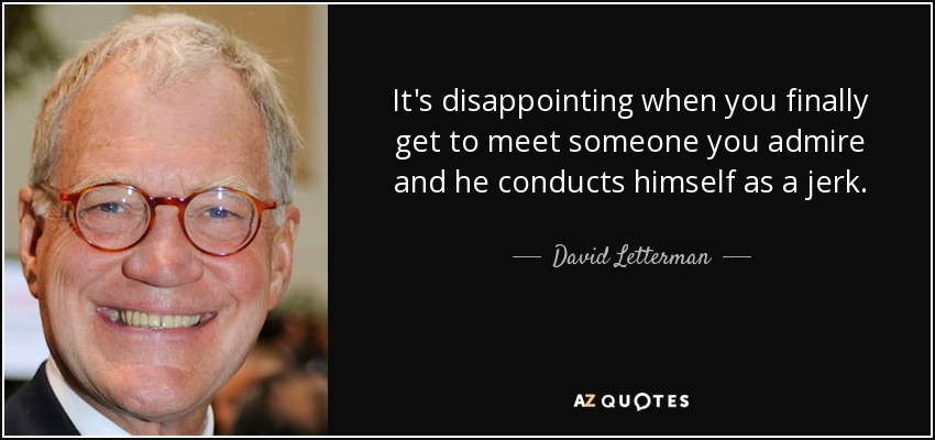 It's disappointing when you finally get to meet someone you admire and he conducts himself as a jerk. - David Letterman