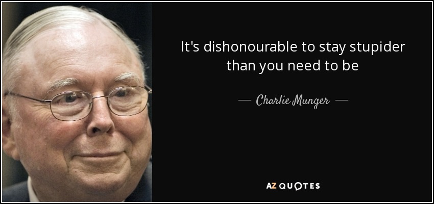 It's dishonourable to stay stupider than you need to be - Charlie Munger