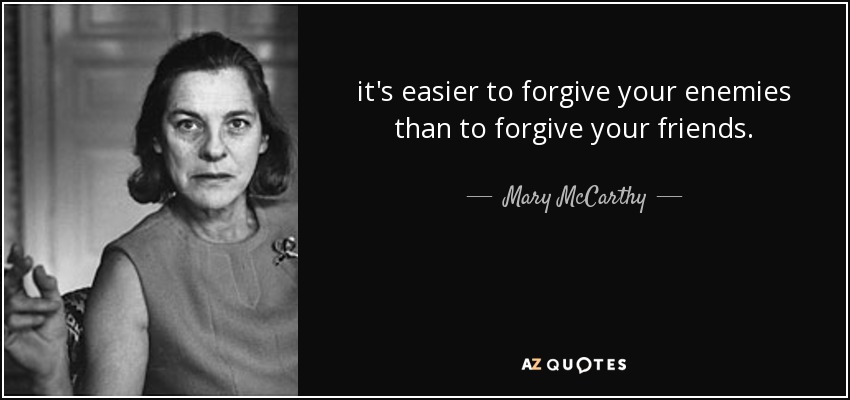 it's easier to forgive your enemies than to forgive your friends. - Mary McCarthy