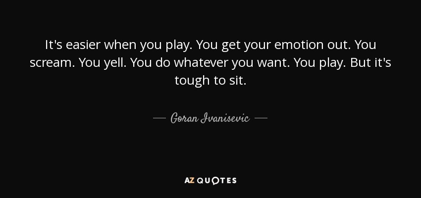 It's easier when you play. You get your emotion out. You scream. You yell. You do whatever you want. You play. But it's tough to sit. - Goran Ivanisevic