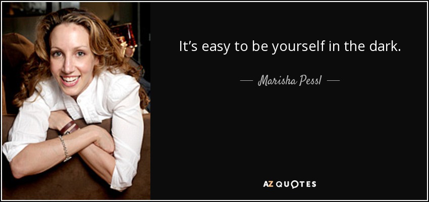 It’s easy to be yourself in the dark. - Marisha Pessl