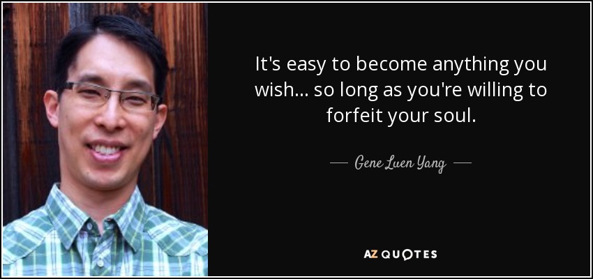 It's easy to become anything you wish . . . so long as you're willing to forfeit your soul. - Gene Luen Yang