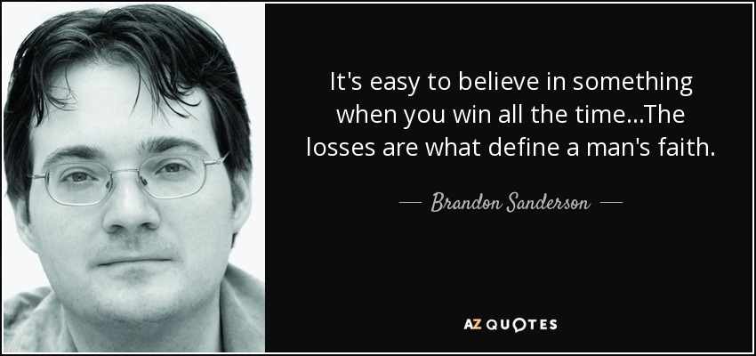 It's easy to believe in something when you win all the time...The losses are what define a man's faith. - Brandon Sanderson