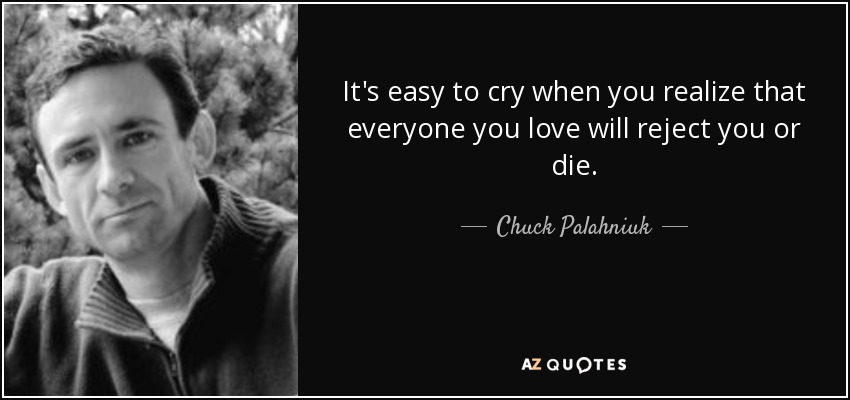 It's easy to cry when you realize that everyone you love will reject you or die. - Chuck Palahniuk