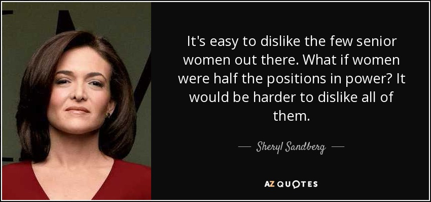 It's easy to dislike the few senior women out there. What if women were half the positions in power? It would be harder to dislike all of them. - Sheryl Sandberg