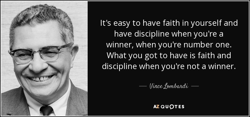 It's easy to have faith in yourself and have discipline when you're a winner, when you're number one. What you got to have is faith and discipline when you're not a winner. - Vince Lombardi