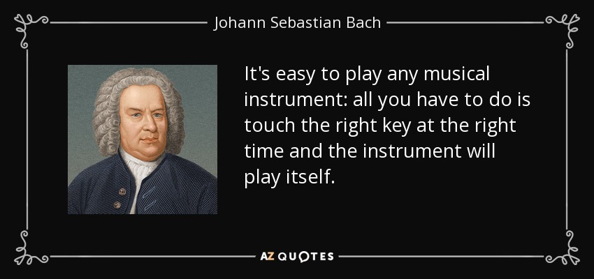 It's easy to play any musical instrument: all you have to do is touch the right key at the right time and the instrument will play itself. - Johann Sebastian Bach
