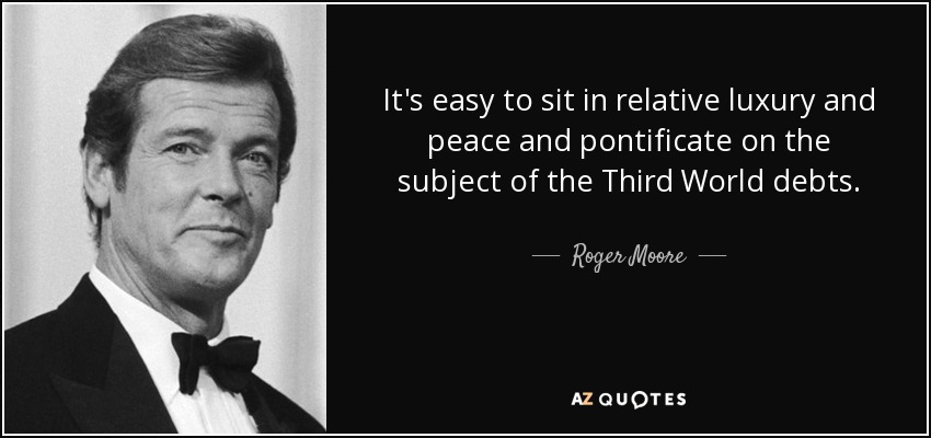 It's easy to sit in relative luxury and peace and pontificate on the subject of the Third World debts. - Roger Moore