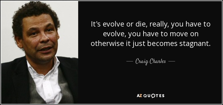 It's evolve or die, really, you have to evolve, you have to move on otherwise it just becomes stagnant. - Craig Charles
