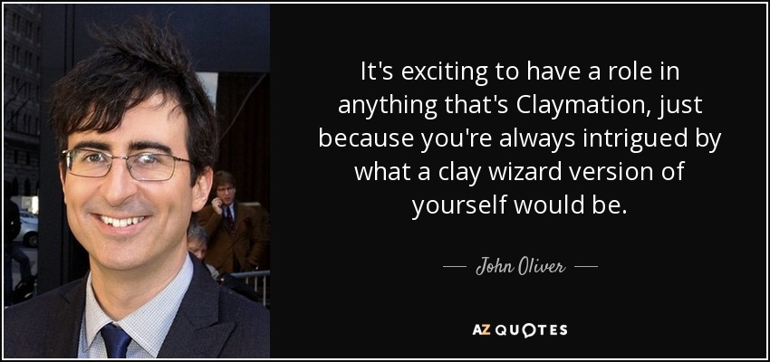 It's exciting to have a role in anything that's Claymation, just because you're always intrigued by what a clay wizard version of yourself would be. - John Oliver