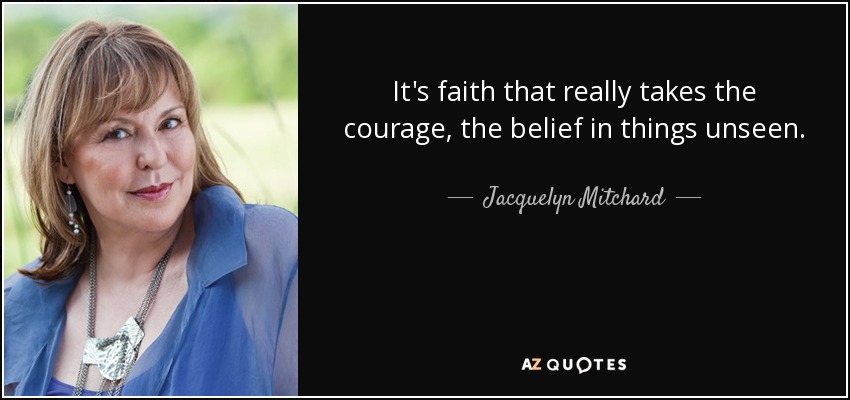 It's faith that really takes the courage, the belief in things unseen. - Jacquelyn Mitchard