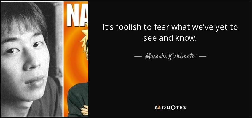 It’s foolish to fear what we’ve yet to see and know. - Masashi Kishimoto