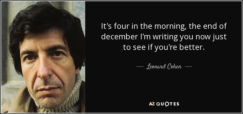It's four in the morning, the end of december I'm writing you now just to see if you're better. - Leonard Cohen