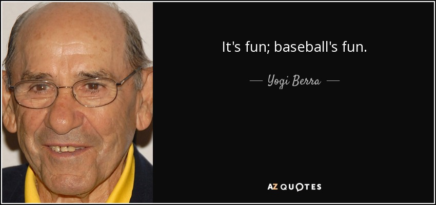 It's fun; baseball's fun. - Yogi Berra