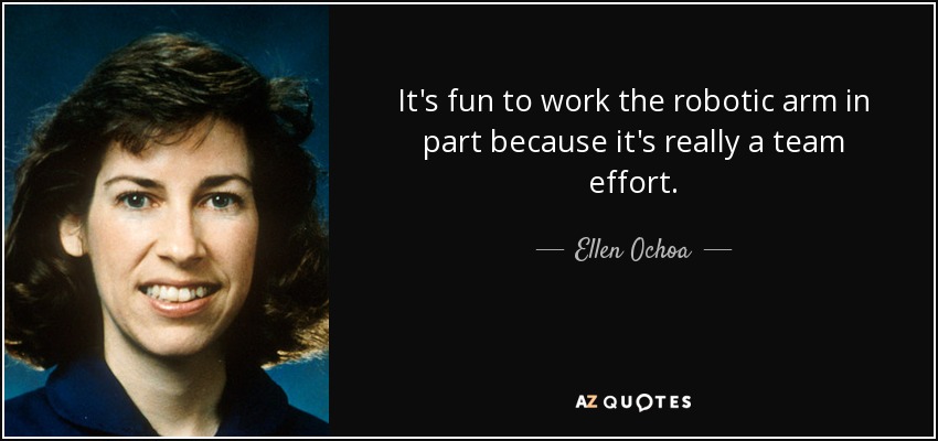 It's fun to work the robotic arm in part because it's really a team effort. - Ellen Ochoa