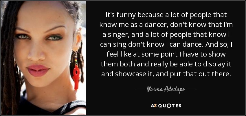 It's funny because a lot of people that know me as a dancer, don't know that I'm a singer, and a lot of people that know I can sing don't know I can dance. And so, I feel like at some point I have to show them both and really be able to display it and showcase it, and put that out there. - Naima Adedapo
