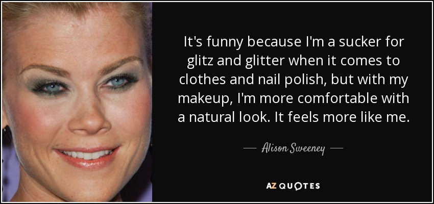 It's funny because I'm a sucker for glitz and glitter when it comes to clothes and nail polish, but with my makeup, I'm more comfortable with a natural look. It feels more like me. - Alison Sweeney