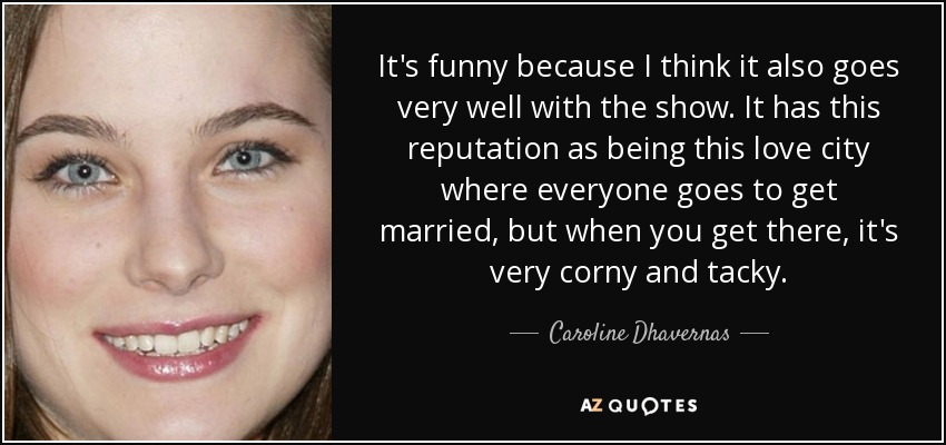 It's funny because I think it also goes very well with the show. It has this reputation as being this love city where everyone goes to get married, but when you get there, it's very corny and tacky. - Caroline Dhavernas