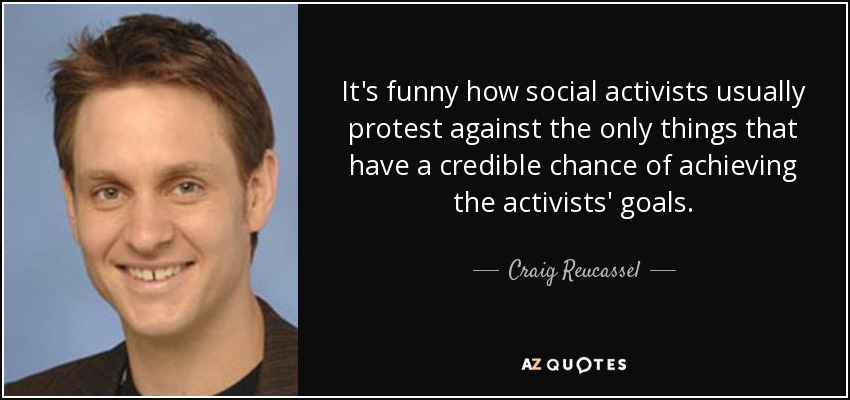 It's funny how social activists usually protest against the only things that have a credible chance of achieving the activists' goals. - Craig Reucassel