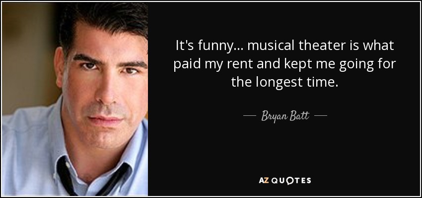 It's funny... musical theater is what paid my rent and kept me going for the longest time. - Bryan Batt