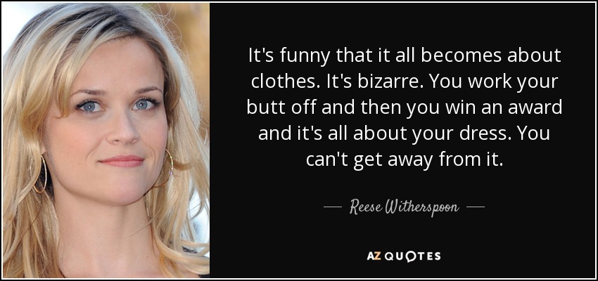 It's funny that it all becomes about clothes. It's bizarre. You work your butt off and then you win an award and it's all about your dress. You can't get away from it. - Reese Witherspoon