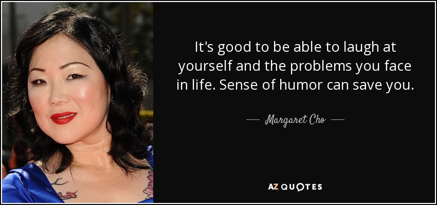 It's good to be able to laugh at yourself and the problems you face in life. Sense of humor can save you. - Margaret Cho
