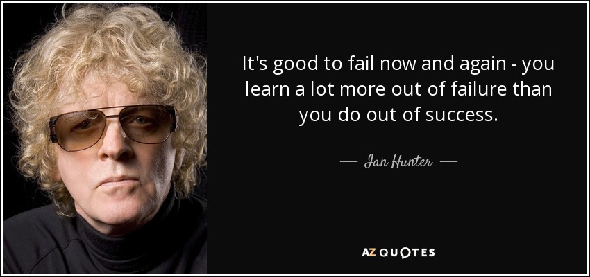 It's good to fail now and again - you learn a lot more out of failure than you do out of success. - Ian Hunter