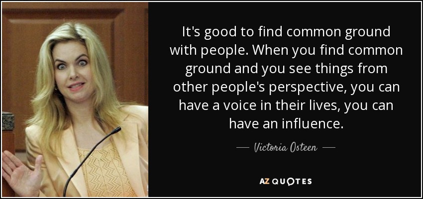 It's good to find common ground with people. When you find common ground and you see things from other people's perspective, you can have a voice in their lives, you can have an influence. - Victoria Osteen