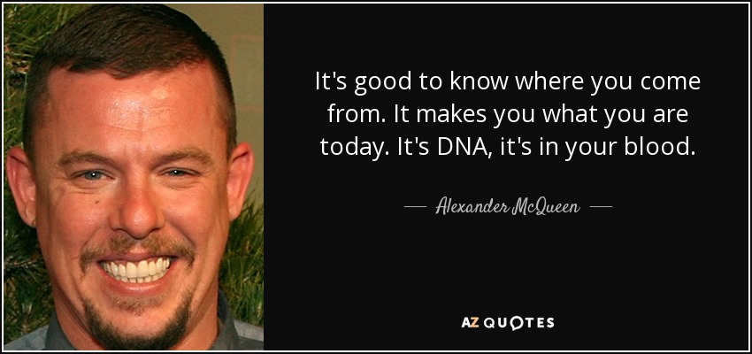 It's good to know where you come from. It makes you what you are today. It's DNA, it's in your blood. - Alexander McQueen
