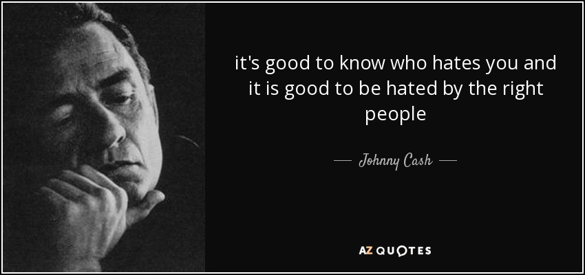 it's good to know who hates you and it is good to be hated by the right people - Johnny Cash