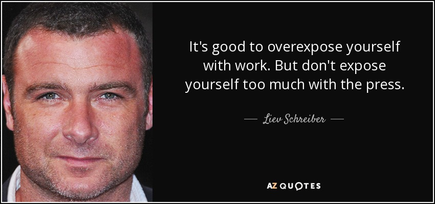 It's good to overexpose yourself with work. But don't expose yourself too much with the press. - Liev Schreiber