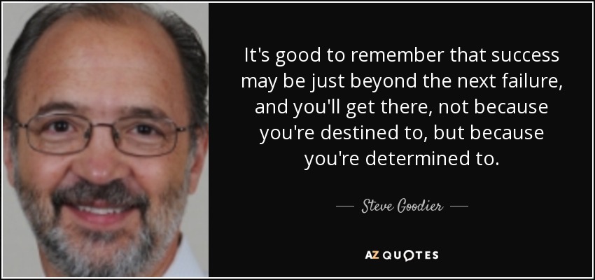 It's good to remember that success may be just beyond the next failure, and you'll get there, not because you're destined to, but because you're determined to. - Steve Goodier
