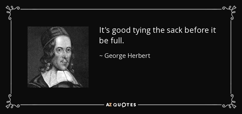 It's good tying the sack before it be full. - George Herbert