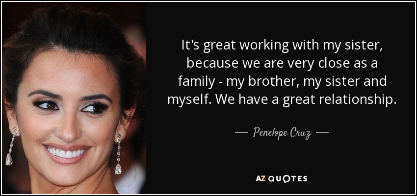 It's great working with my sister, because we are very close as a family - my brother, my sister and myself. We have a great relationship. - Penelope Cruz