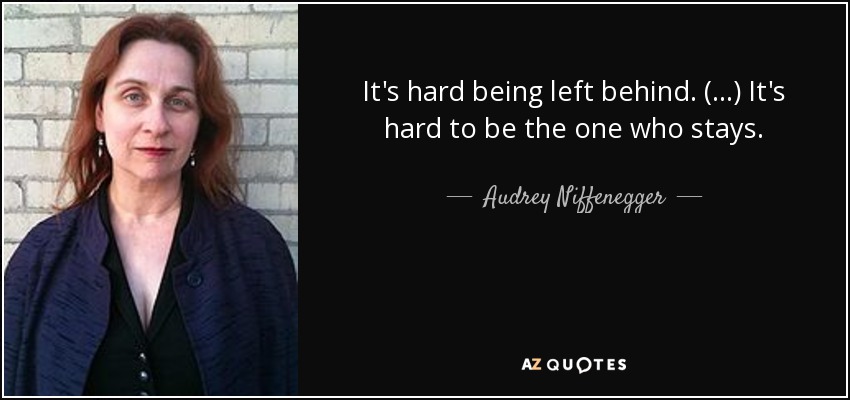 It's hard being left behind. (...) It's hard to be the one who stays. - Audrey Niffenegger