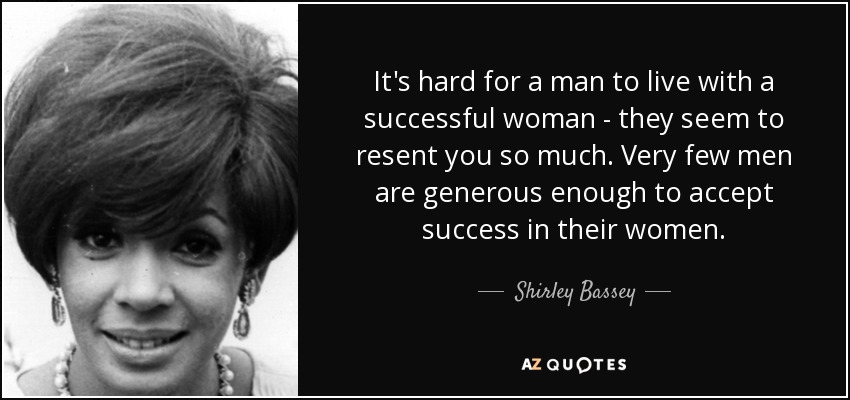 It's hard for a man to live with a successful woman - they seem to resent you so much. Very few men are generous enough to accept success in their women. - Shirley Bassey