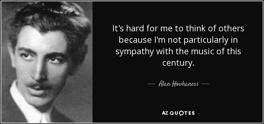 It's hard for me to think of others because I'm not particularly in sympathy with the music of this century. - Alan Hovhaness