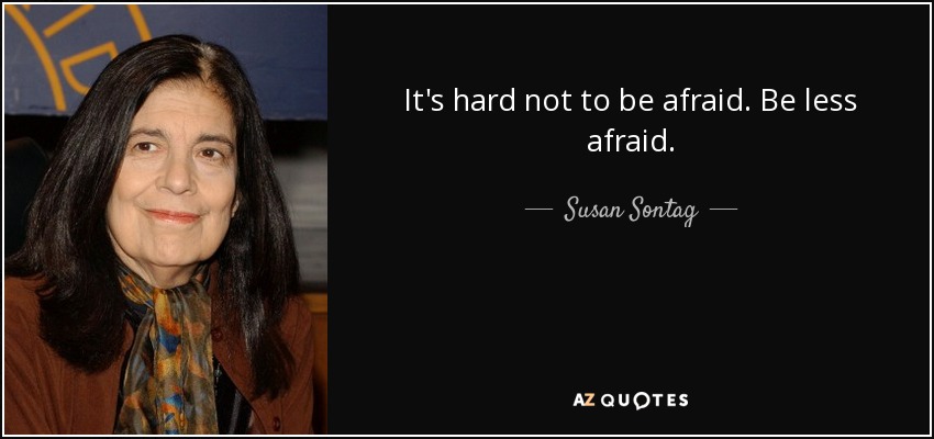 It's hard not to be afraid. Be less afraid. - Susan Sontag