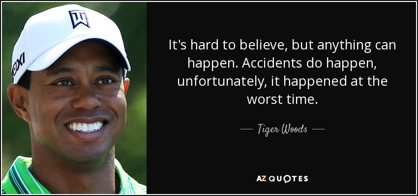 It's hard to believe, but anything can happen. Accidents do happen, unfortunately, it happened at the worst time. - Tiger Woods
