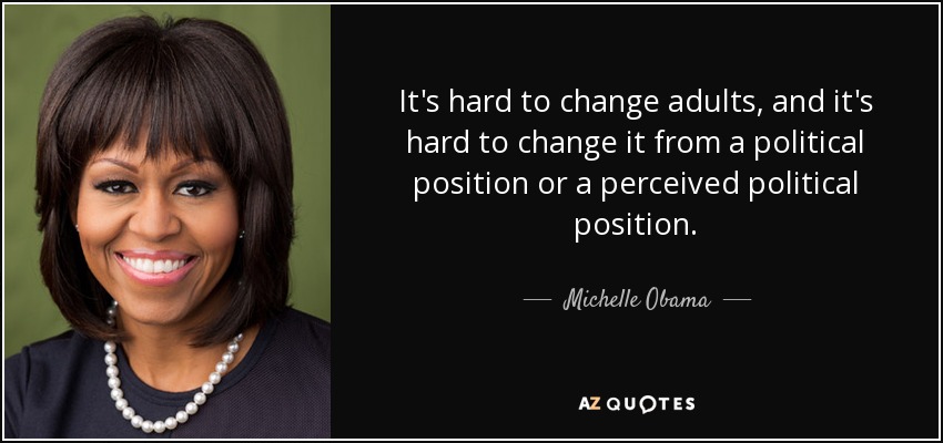 It's hard to change adults, and it's hard to change it from a political position or a perceived political position. - Michelle Obama