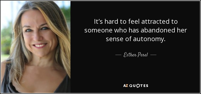 It’s hard to feel attracted to someone who has abandoned her sense of autonomy. - Esther Perel