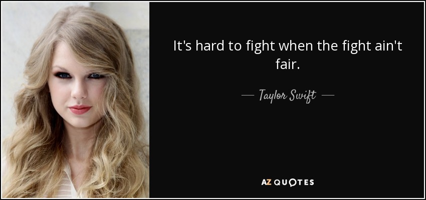 It's hard to fight when the fight ain't fair. - Taylor Swift